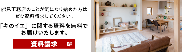 資料請求：能見工務店のことが気になり始めた方はぜひ資料請求してください。「キのイエ」に関する資料を無料でお届けいたします。